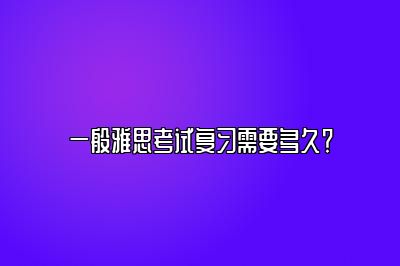 一般雅思考试复习需要多久？