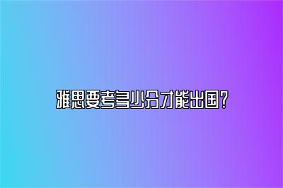 雅思要考多少分才能出国？