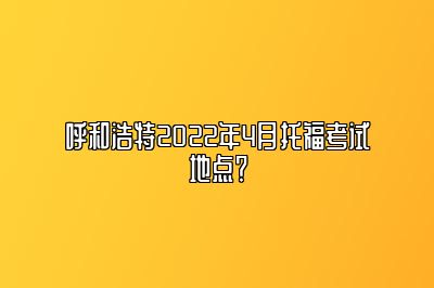 呼和浩特2022年4月托福考试地点？