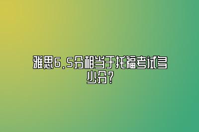 雅思6.5分相当于托福考试多少分？