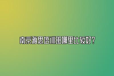 南京雅思培训班哪里比较好？