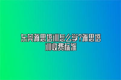 东莞雅思培训怎么学？雅思培训收费标准