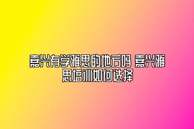 嘉兴有学雅思的地方吗 嘉兴雅思培训如何选择