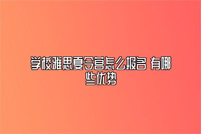 学校雅思夏令营怎么报名 有哪些优势