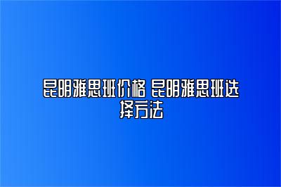 昆明雅思班价格 昆明雅思班选择方法