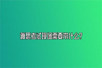 雅思考试现场需要带什么？