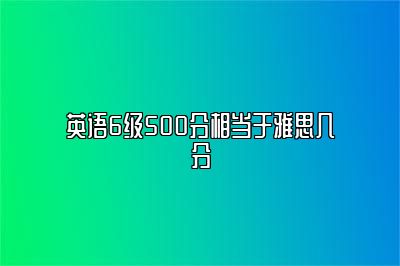 英语6级500分相当于雅思几分