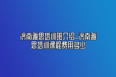 济南雅思培训班介绍_济南雅思培训课程费用多少