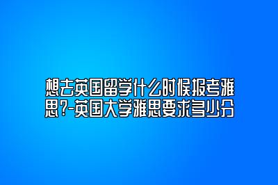 想去英国留学什么时候报考雅思?-英国大学雅思要求多少分