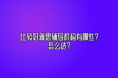 比较好雅思辅导机构有哪些？怎么选？