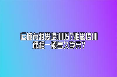 运城有雅思培训吗？雅思培训课程一般多久学完？