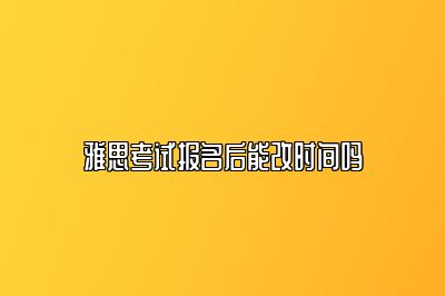 雅思考试报名后能改时间吗