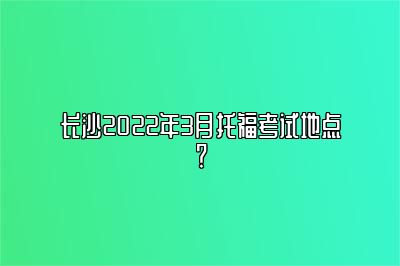 长沙2022年3月托福考试地点？