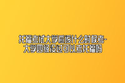 托福考试大学应该什么时候考-大学四级没过可以考托福吗