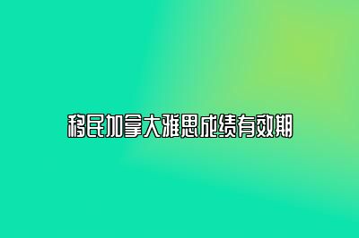 移民加拿大雅思成绩有效期