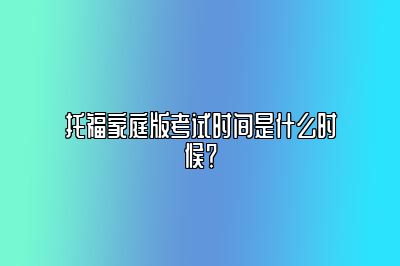 托福家庭版考试时间是什么时候？