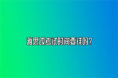 雅思改考试时间要钱吗？