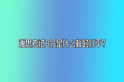 雅思考试8分是什么样的水平？