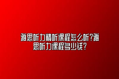 雅思听力精听课程怎么听？雅思听力课程多少钱？