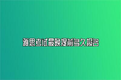 雅思考试最晚提前多久报名