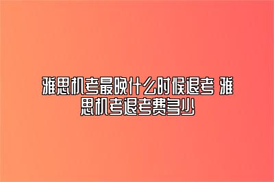 雅思机考最晚什么时候退考 雅思机考退考费多少