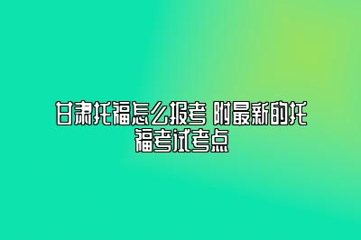 甘肃托福怎么报考 附最新的托福考试考点