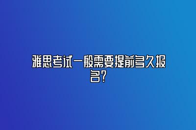 雅思考试一般需要提前多久报名？