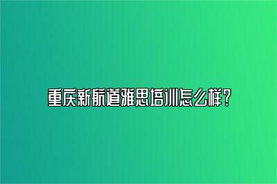 重庆新航道雅思培训怎么样？