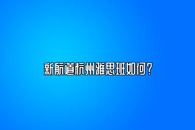 新航道杭州雅思班如何？