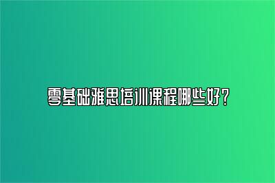 零基础雅思培训课程哪些好？