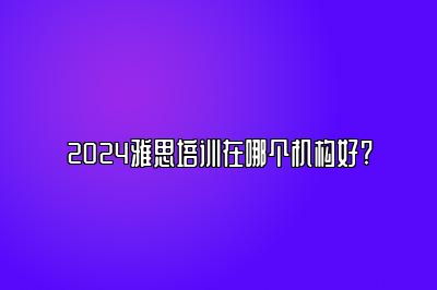 2024雅思培训在哪个机构好?