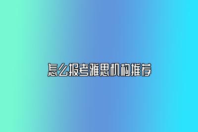 怎么报考雅思机构推荐