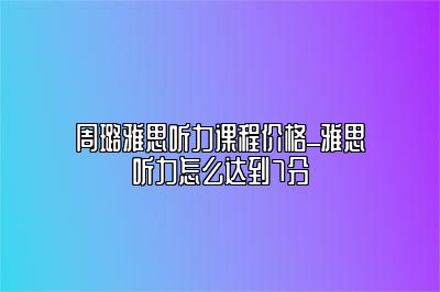 周璐雅思听力课程价格_雅思听力怎么达到7分