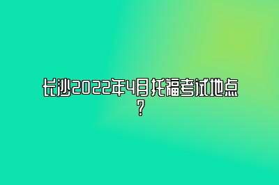 长沙2022年4月托福考试地点?