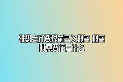 雅思考试要提前多久报名 报名时需要注意什么