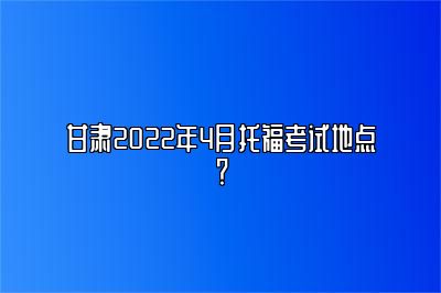 甘肃2022年4月托福考试地点？