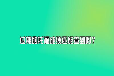 过期的托福成绩还能查到吗？