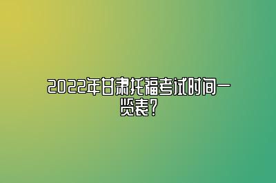 2022年甘肃托福考试时间一览表？