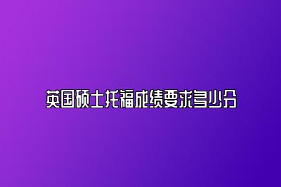 英国硕士托福成绩要求多少分