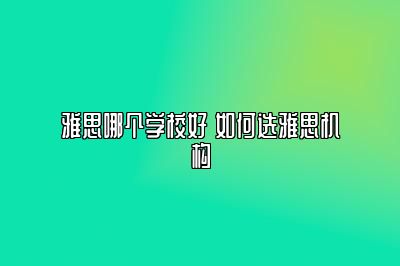 雅思哪个学校好 如何选雅思机构