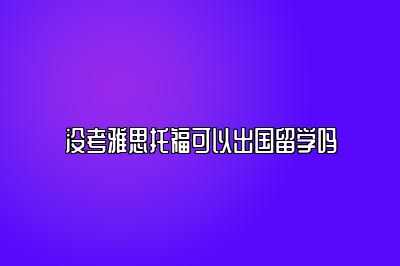 没考雅思托福可以出国留学吗