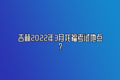 吉林2022年3月托福考试地点？