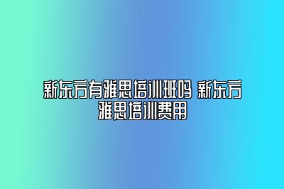 新东方有雅思培训班吗 新东方雅思培训费用