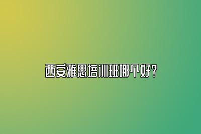 西安雅思培训班哪个好？