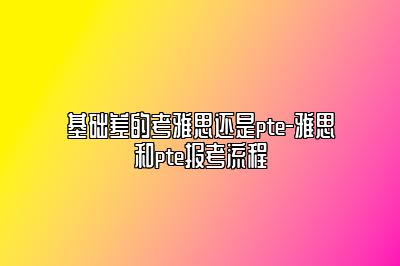 基础差的考雅思还是pte-雅思和pte报考流程