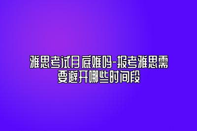 雅思考试月底难吗-报考雅思需要避开哪些时间段