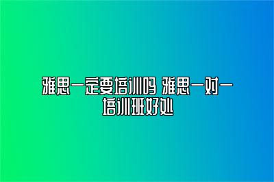 雅思一定要培训吗 雅思一对一培训班好处