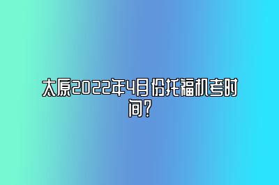 太原2022年4月份托福机考时间？