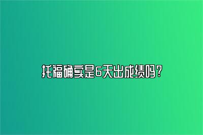 托福确实是6天出成绩吗?