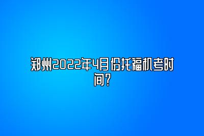 郑州2022年4月份托福机考时间？